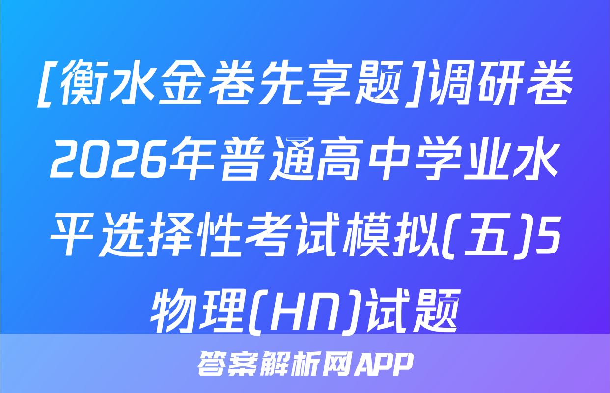[衡水金卷先享题]调研卷2026年普通高中学业水平选择性考试模拟(五)5物理(HN)试题