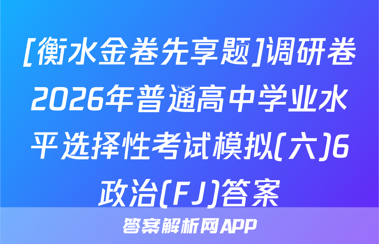 [衡水金卷先享题]调研卷2026年普通高中学业水平选择性考试模拟(六)6政治(FJ)答案