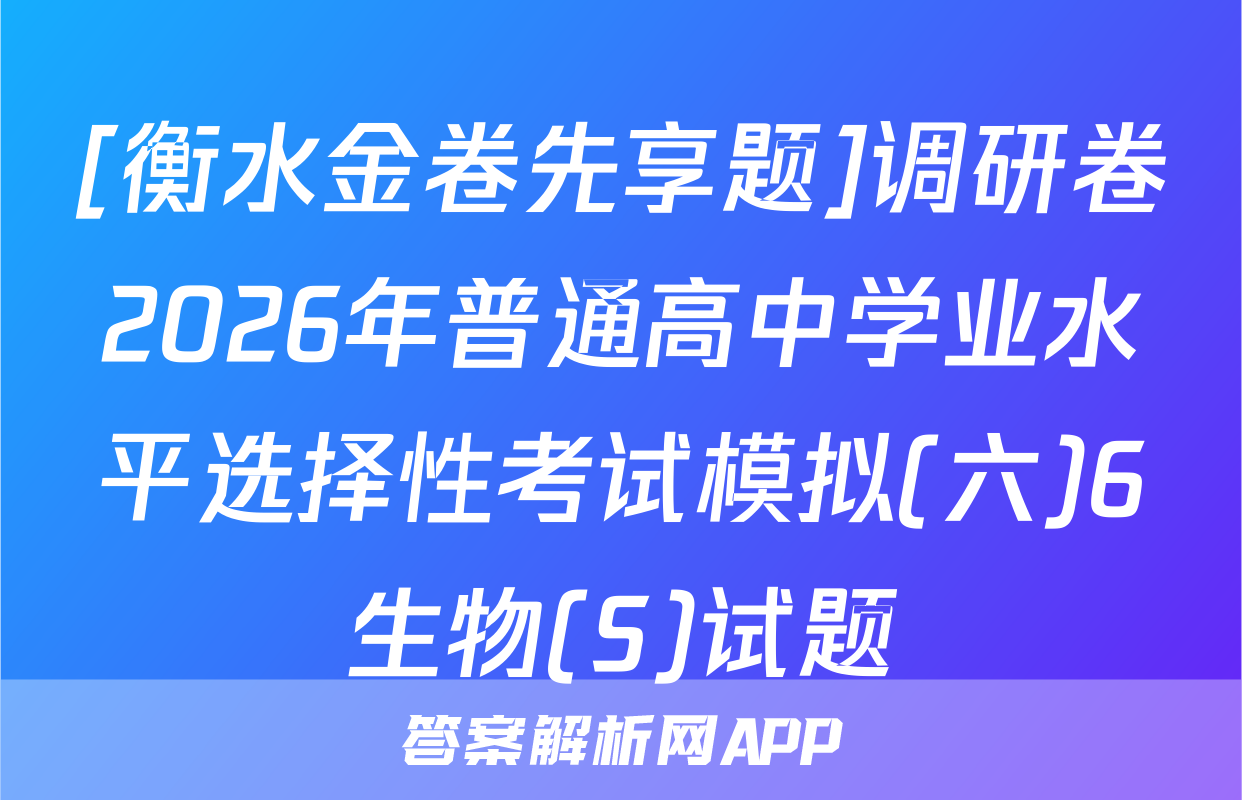 [衡水金卷先享题]调研卷2026年普通高中学业水平选择性考试模拟(六)6生物(S)试题