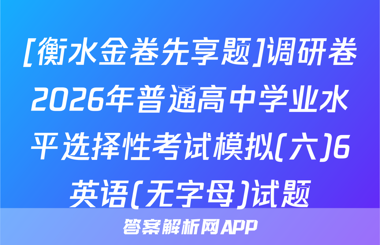 [衡水金卷先享题]调研卷2026年普通高中学业水平选择性考试模拟(六)6英语(无字母)试题