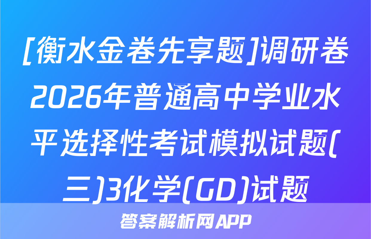 [衡水金卷先享题]调研卷2026年普通高中学业水平选择性考试模拟试题(三)3化学(GD)试题
