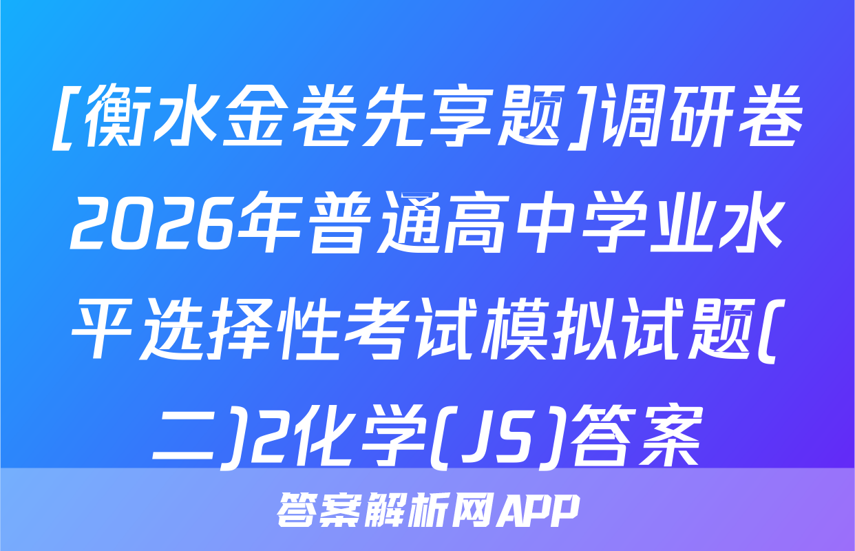 [衡水金卷先享题]调研卷2026年普通高中学业水平选择性考试模拟试题(二)2化学(JS)答案
