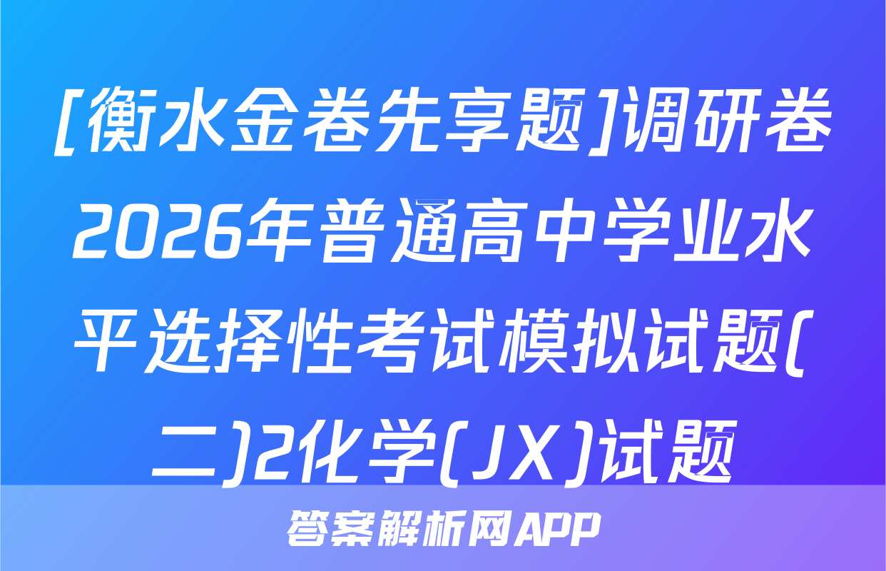 [衡水金卷先享题]调研卷2026年普通高中学业水平选择性考试模拟试题(二)2化学(JX)试题