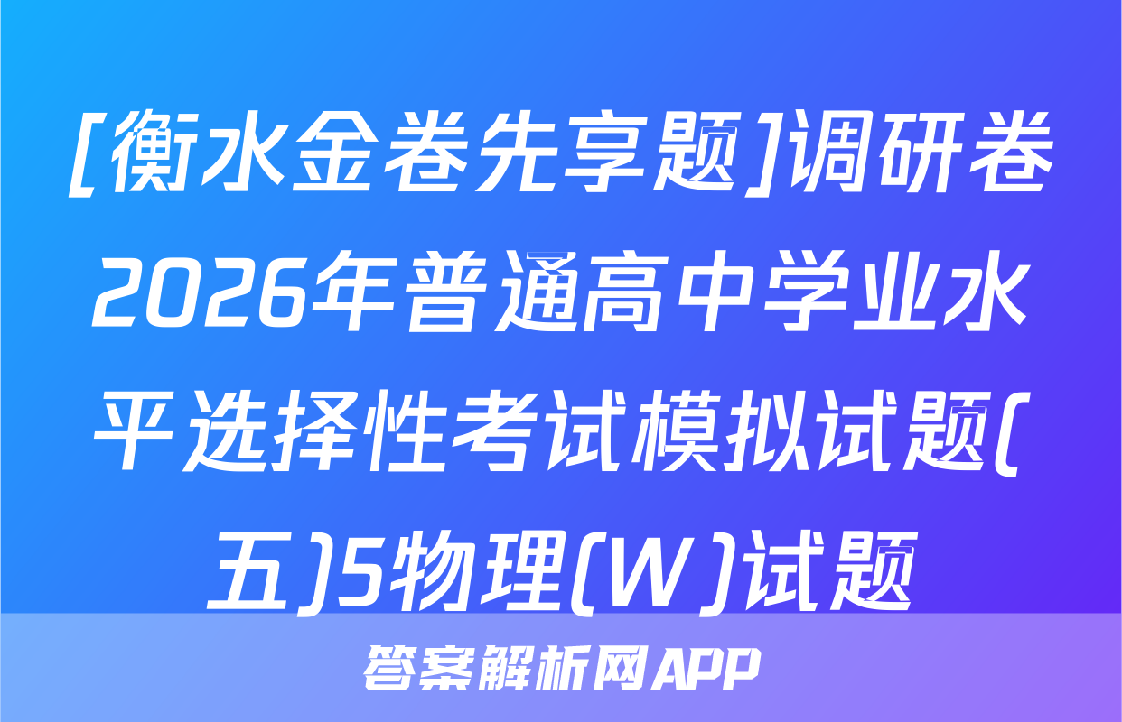 [衡水金卷先享题]调研卷2026年普通高中学业水平选择性考试模拟试题(五)5物理(W)试题