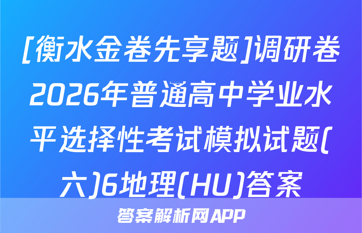 [衡水金卷先享题]调研卷2026年普通高中学业水平选择性考试模拟试题(六)6地理(HU)答案