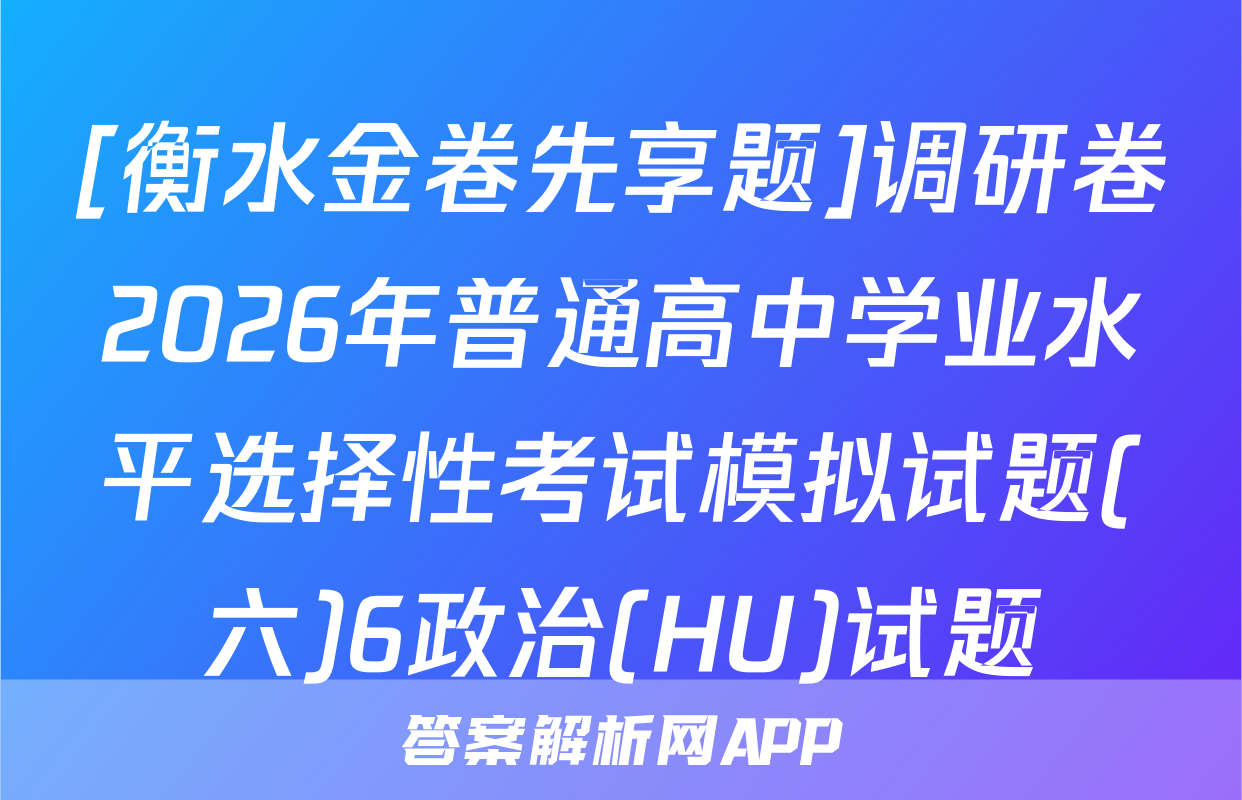 [衡水金卷先享题]调研卷2026年普通高中学业水平选择性考试模拟试题(六)6政治(HU)试题