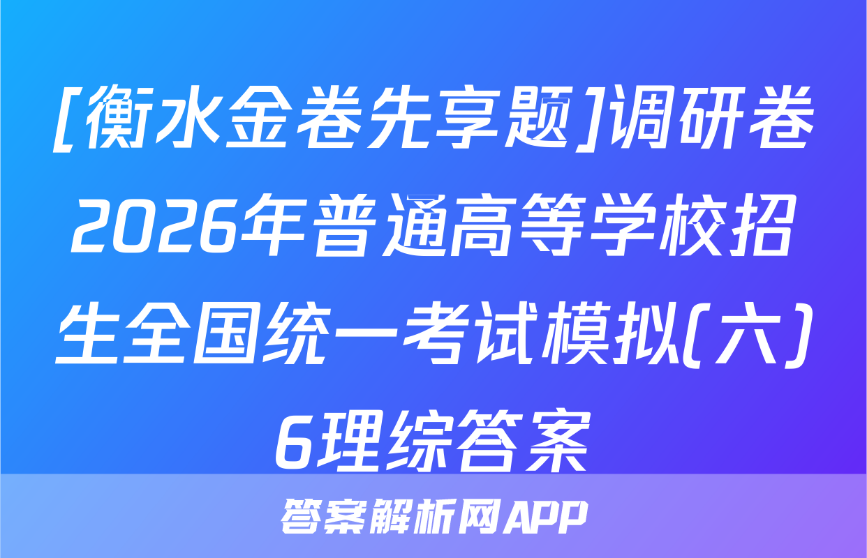 [衡水金卷先享题]调研卷2026年普通高等学校招生全国统一考试模拟(六)6理综答案