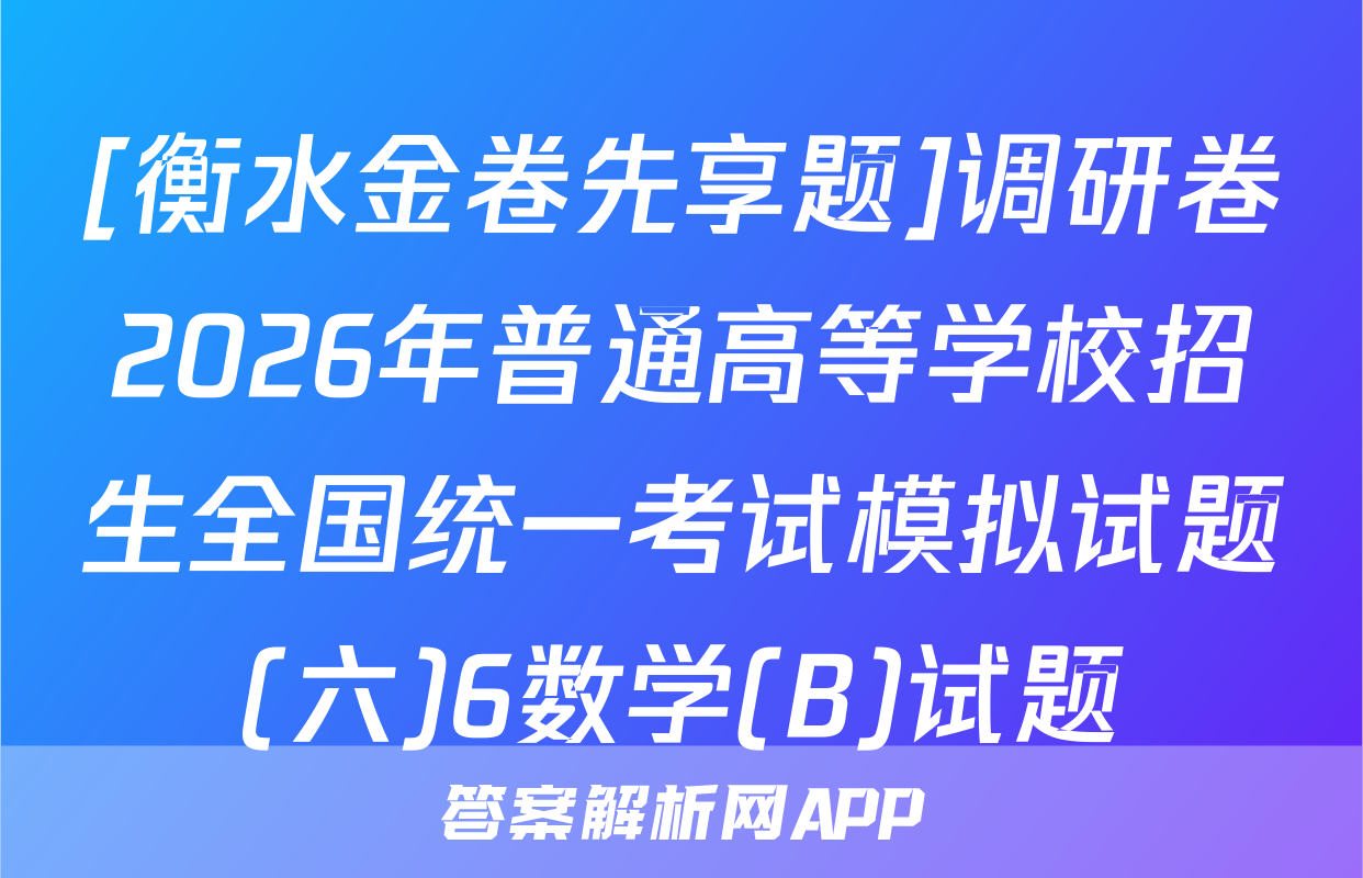 [衡水金卷先享题]调研卷2026年普通高等学校招生全国统一考试模拟试题(六)6数学(B)试题