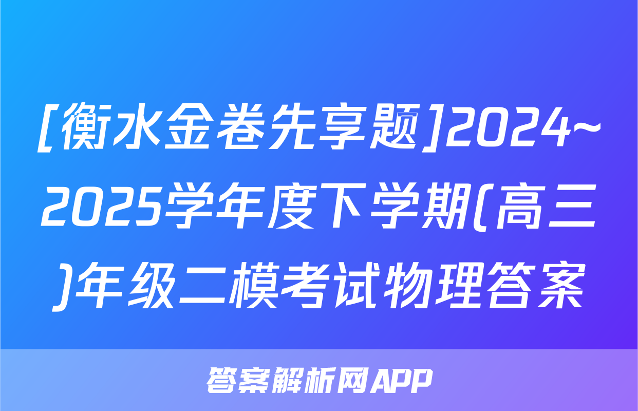 [衡水金卷先享题]2024~2025学年度下学期(高三)年级二模考试物理答案