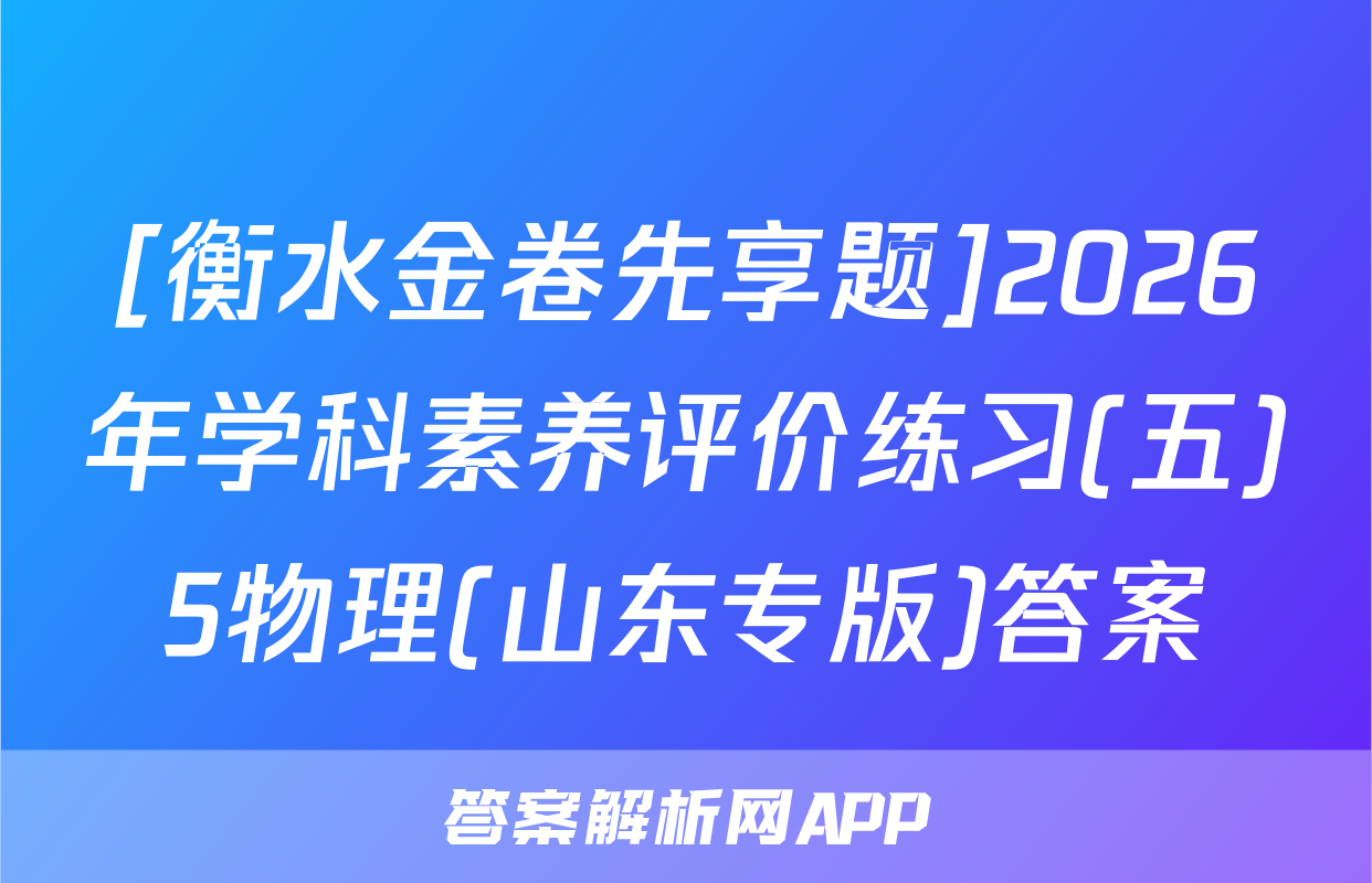 [衡水金卷先享题]2026年学科素养评价练习(五)5物理(山东专版)答案