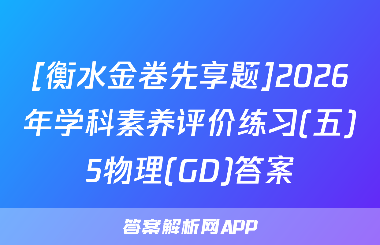 [衡水金卷先享题]2026年学科素养评价练习(五)5物理(GD)答案