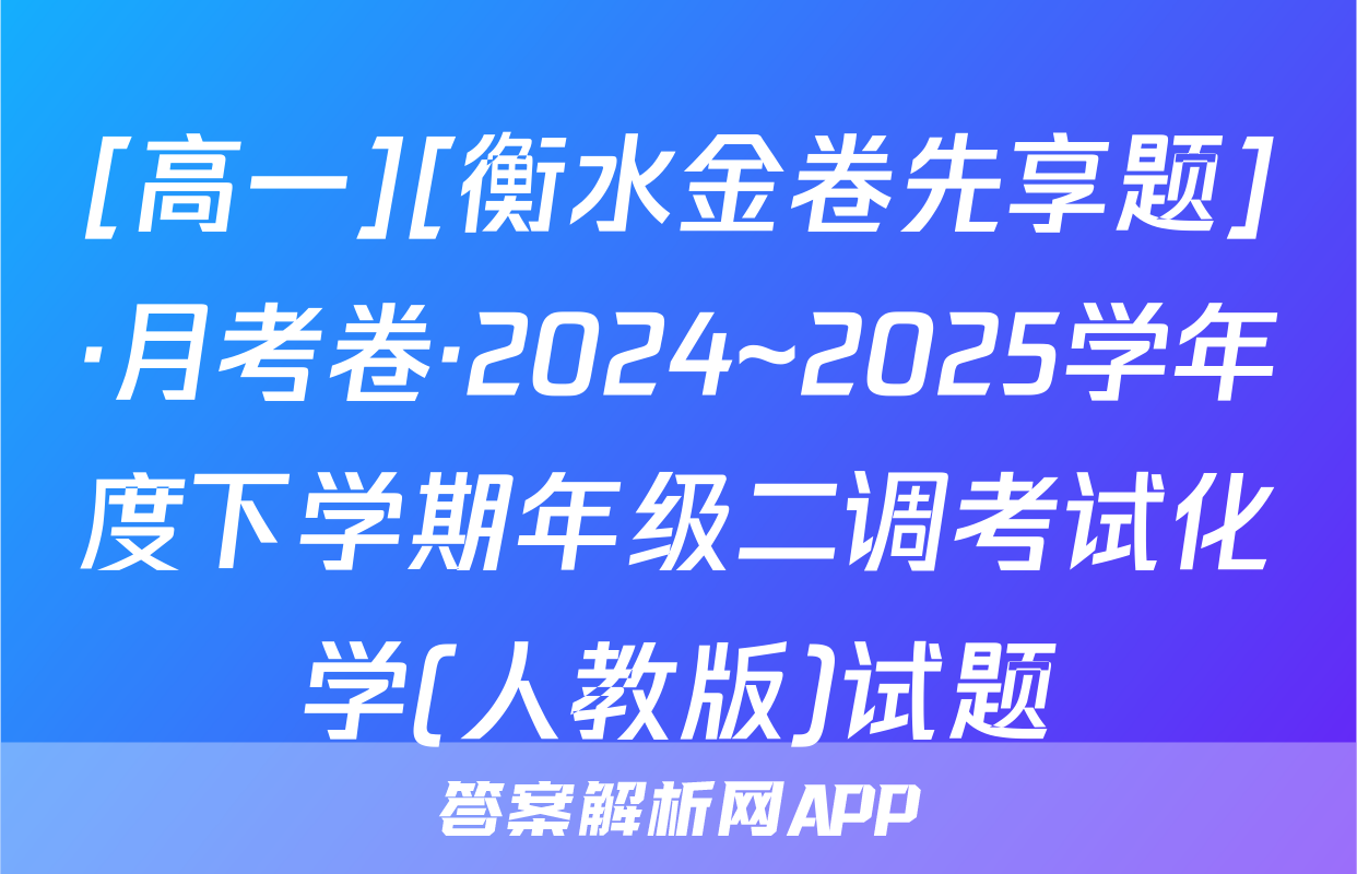 [高一][衡水金卷先享题]·月考卷·2024~2025学年度下学期年级二调考试化学(人教版)试题