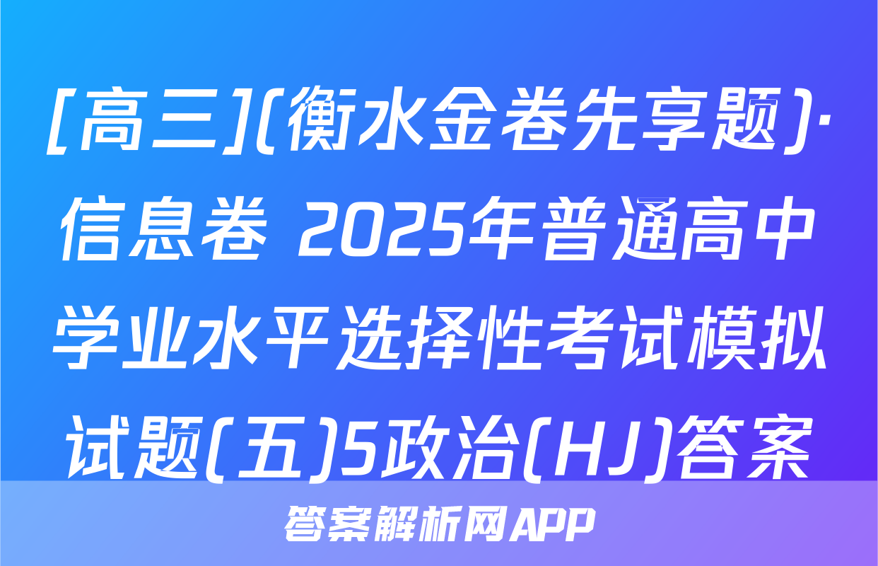 [高三](衡水金卷先享题)·信息卷 2025年普通高中学业水平选择性考试模拟试题(五)5政治(HJ)答案