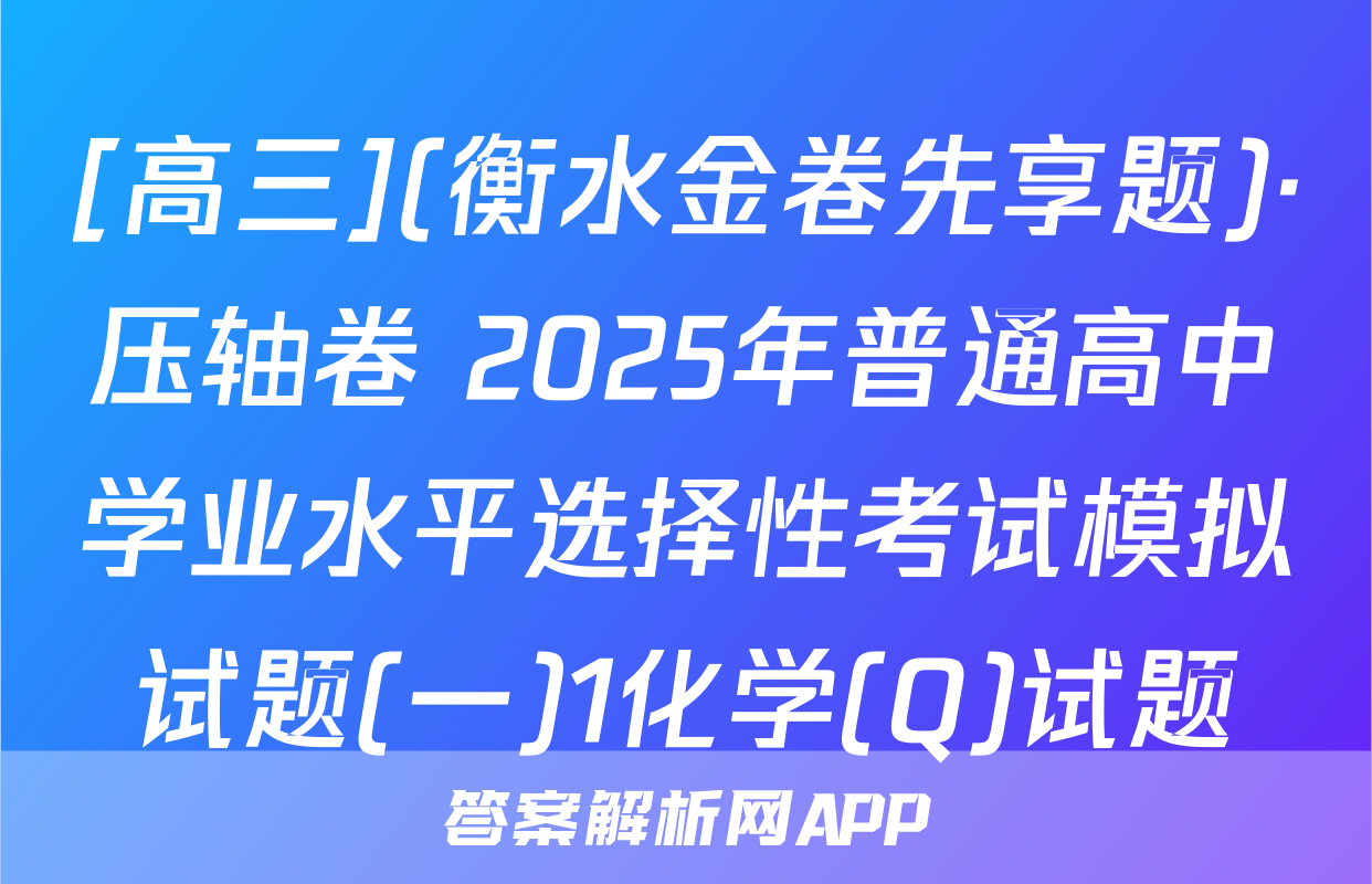 [高三](衡水金卷先享题)·压轴卷 2025年普通高中学业水平选择性考试模拟试题(一)1化学(Q)试题
