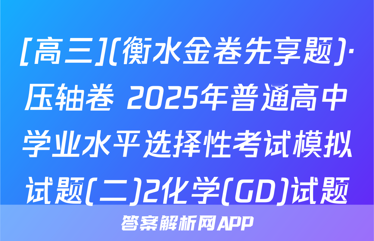 [高三](衡水金卷先享题)·压轴卷 2025年普通高中学业水平选择性考试模拟试题(二)2化学(GD)试题