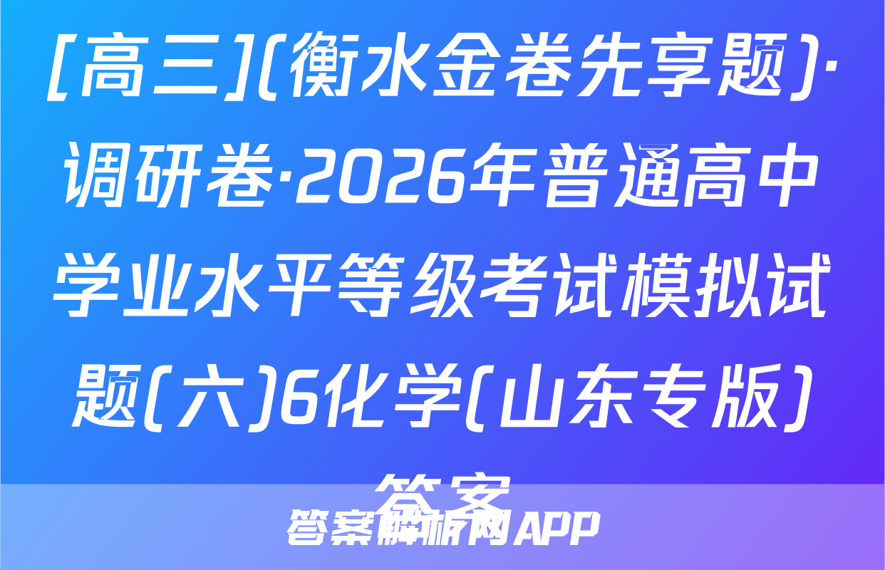 [高三](衡水金卷先享题)·调研卷·2026年普通高中学业水平等级考试模拟试题(六)6化学(山东专版)答案