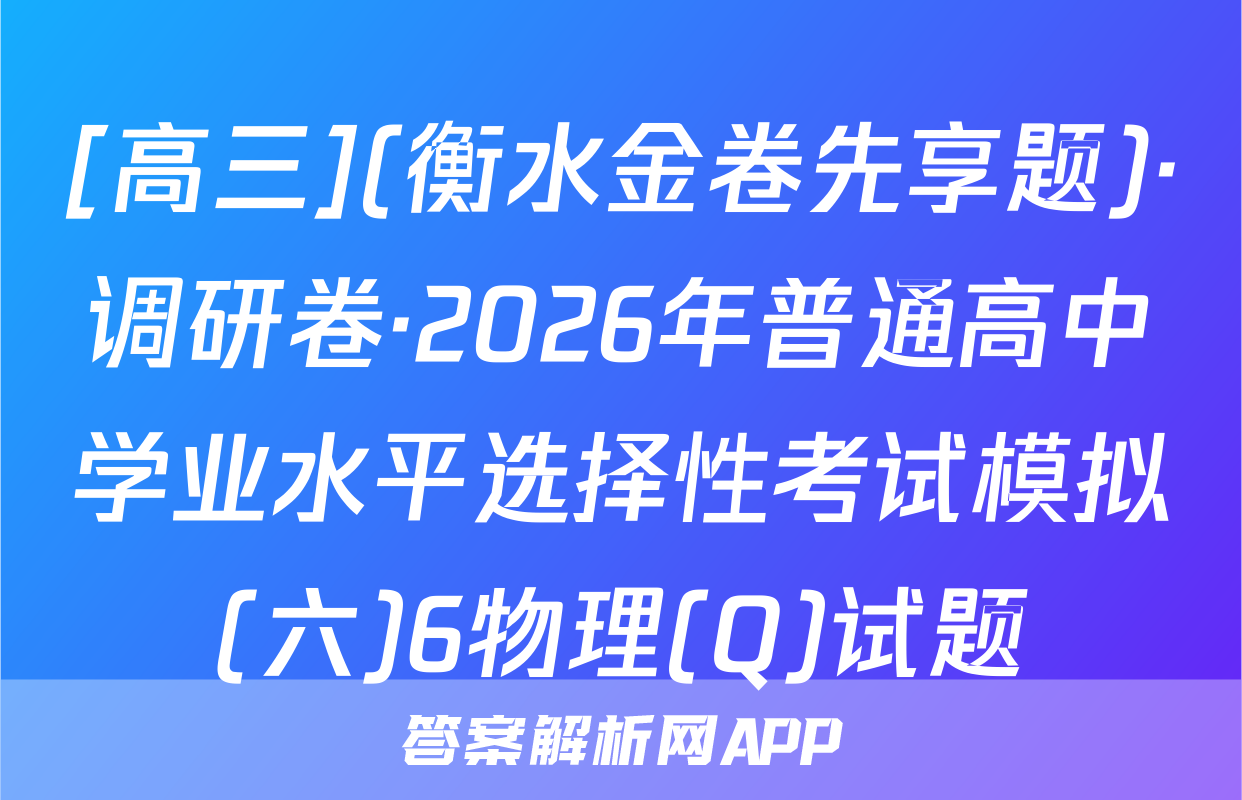 [高三](衡水金卷先享题)·调研卷·2026年普通高中学业水平选择性考试模拟(六)6物理(Q)试题