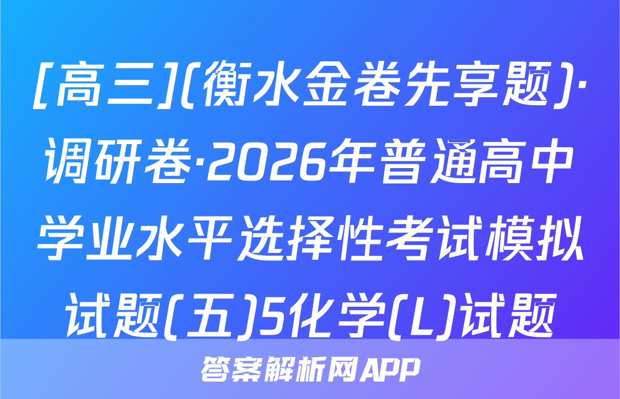 [高三](衡水金卷先享题)·调研卷·2026年普通高中学业水平选择性考试模拟试题(五)5化学(L)试题