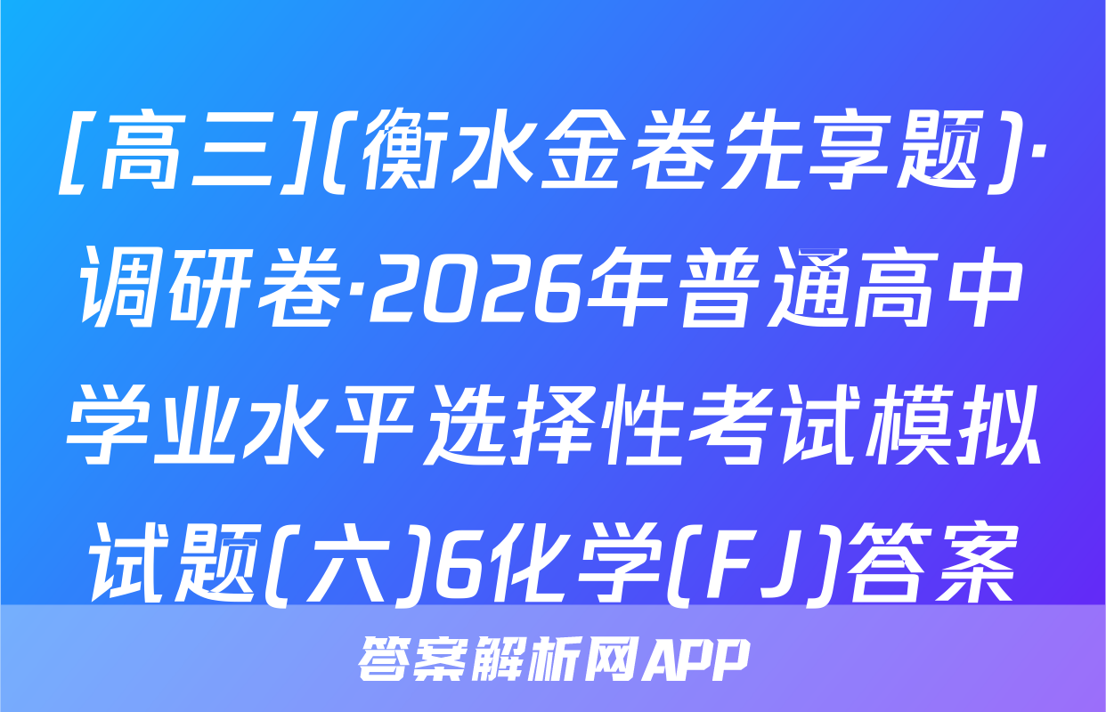 [高三](衡水金卷先享题)·调研卷·2026年普通高中学业水平选择性考试模拟试题(六)6化学(FJ)答案