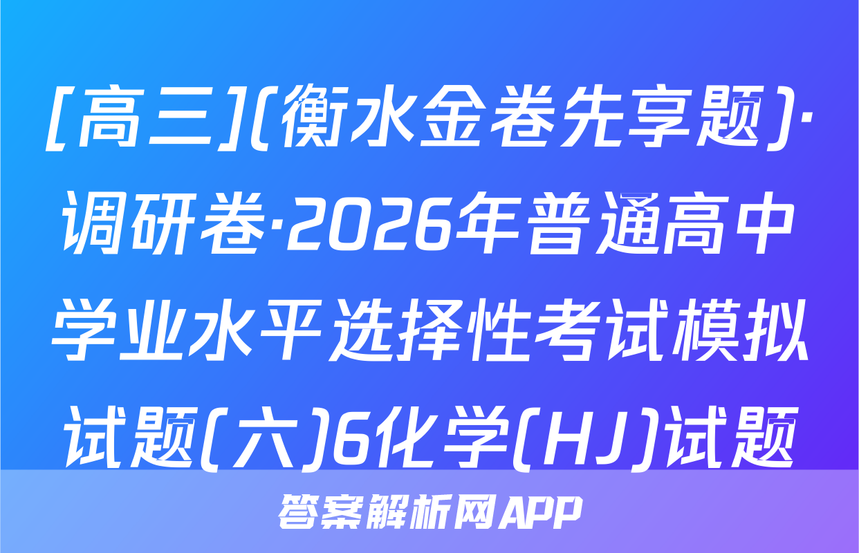 [高三](衡水金卷先享题)·调研卷·2026年普通高中学业水平选择性考试模拟试题(六)6化学(HJ)试题