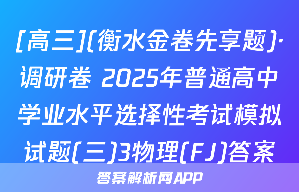 [高三](衡水金卷先享题)·调研卷 2025年普通高中学业水平选择性考试模拟试题(三)3物理(FJ)答案