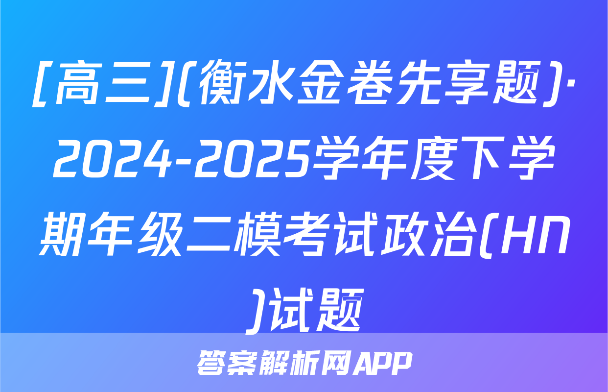 [高三](衡水金卷先享题)·2024-2025学年度下学期年级二模考试政治(HN)试题