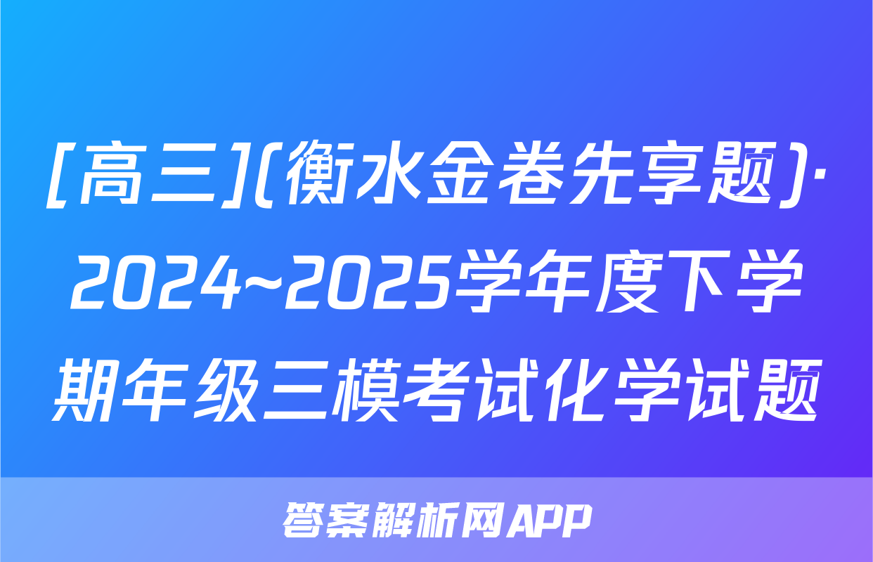 [高三](衡水金卷先享题)·2024~2025学年度下学期年级三模考试化学试题