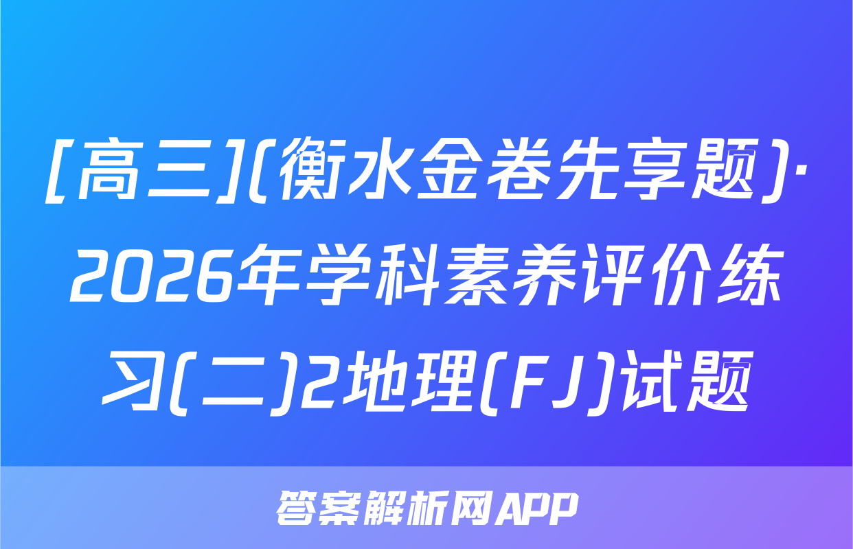 [高三](衡水金卷先享题)·2026年学科素养评价练习(二)2地理(FJ)试题