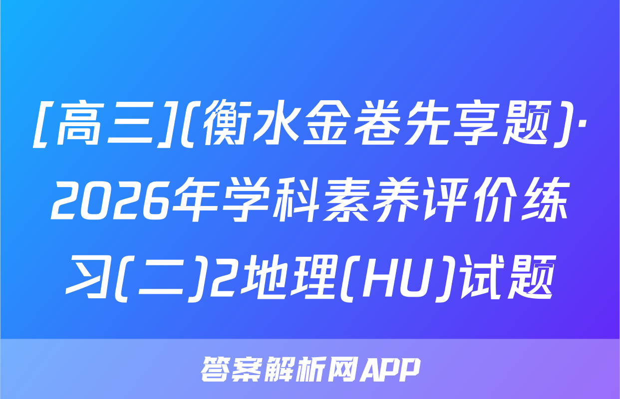 [高三](衡水金卷先享题)·2026年学科素养评价练习(二)2地理(HU)试题