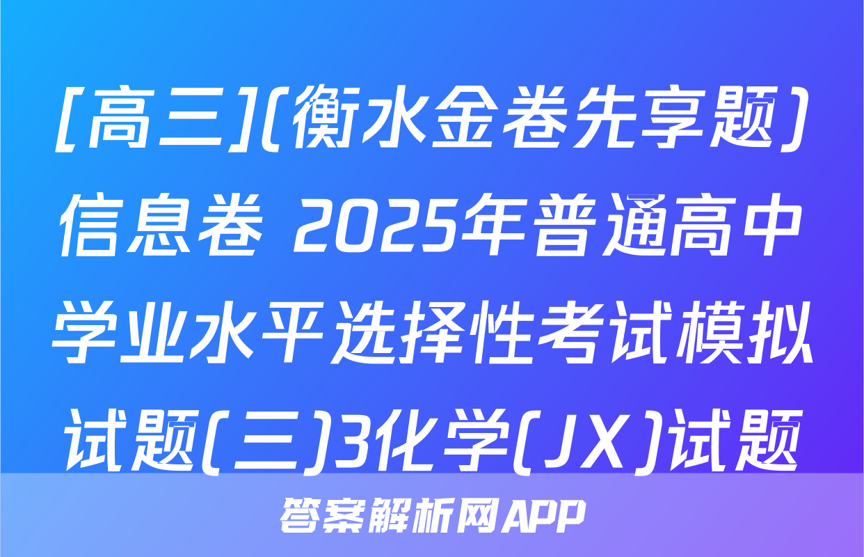 [高三](衡水金卷先享题)信息卷 2025年普通高中学业水平选择性考试模拟试题(三)3化学(JX)试题