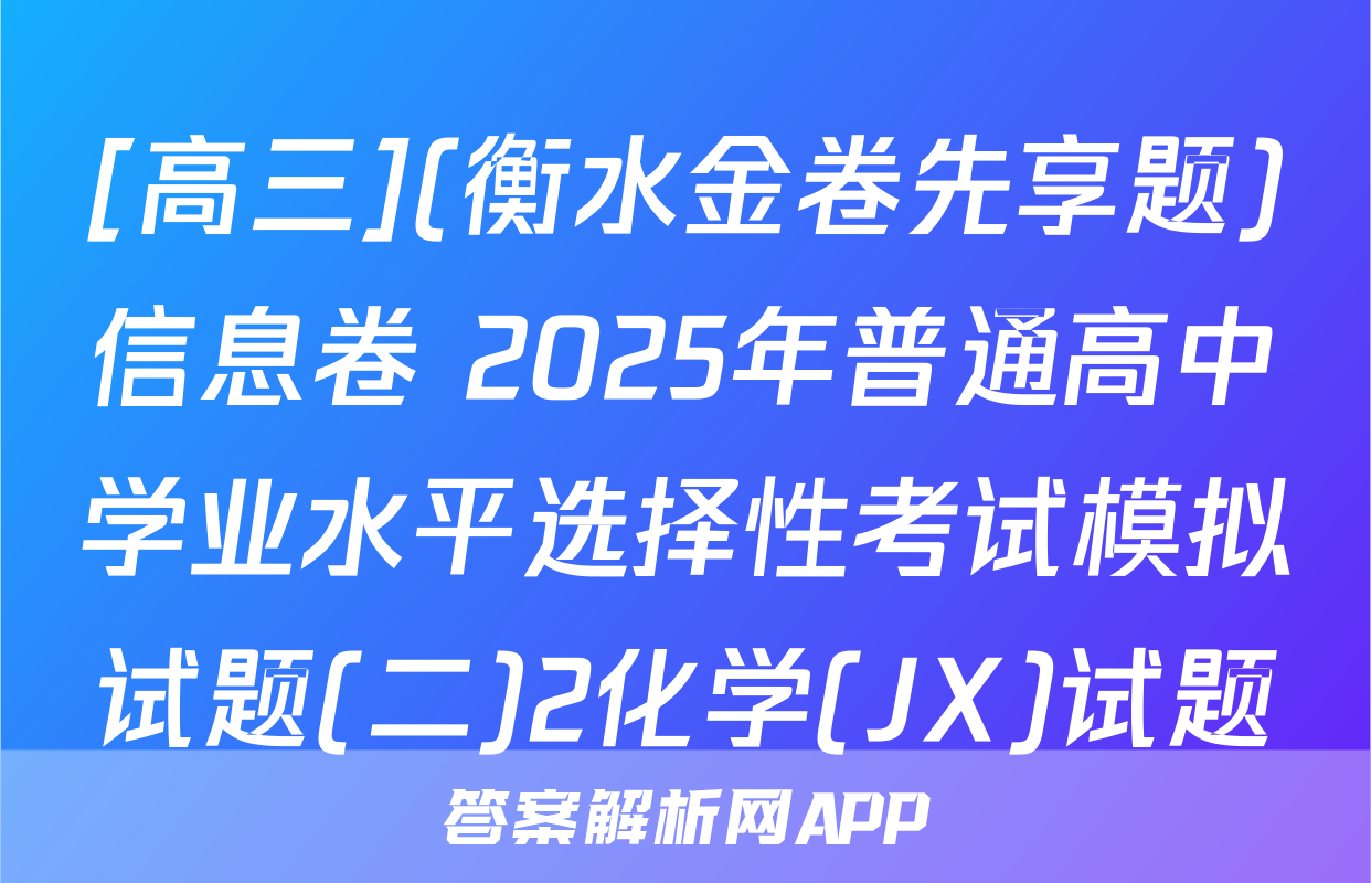 [高三](衡水金卷先享题)信息卷 2025年普通高中学业水平选择性考试模拟试题(二)2化学(JX)试题