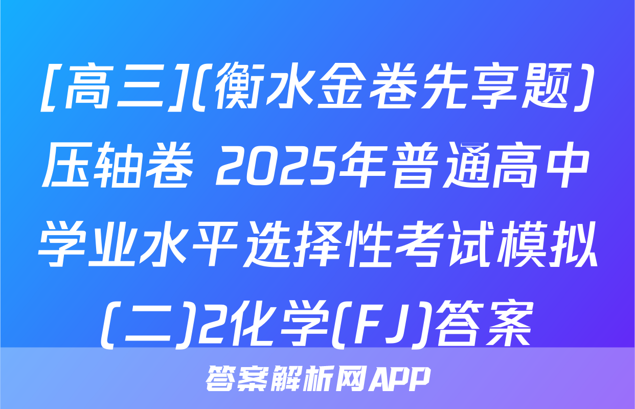 [高三](衡水金卷先享题)压轴卷 2025年普通高中学业水平选择性考试模拟(二)2化学(FJ)答案