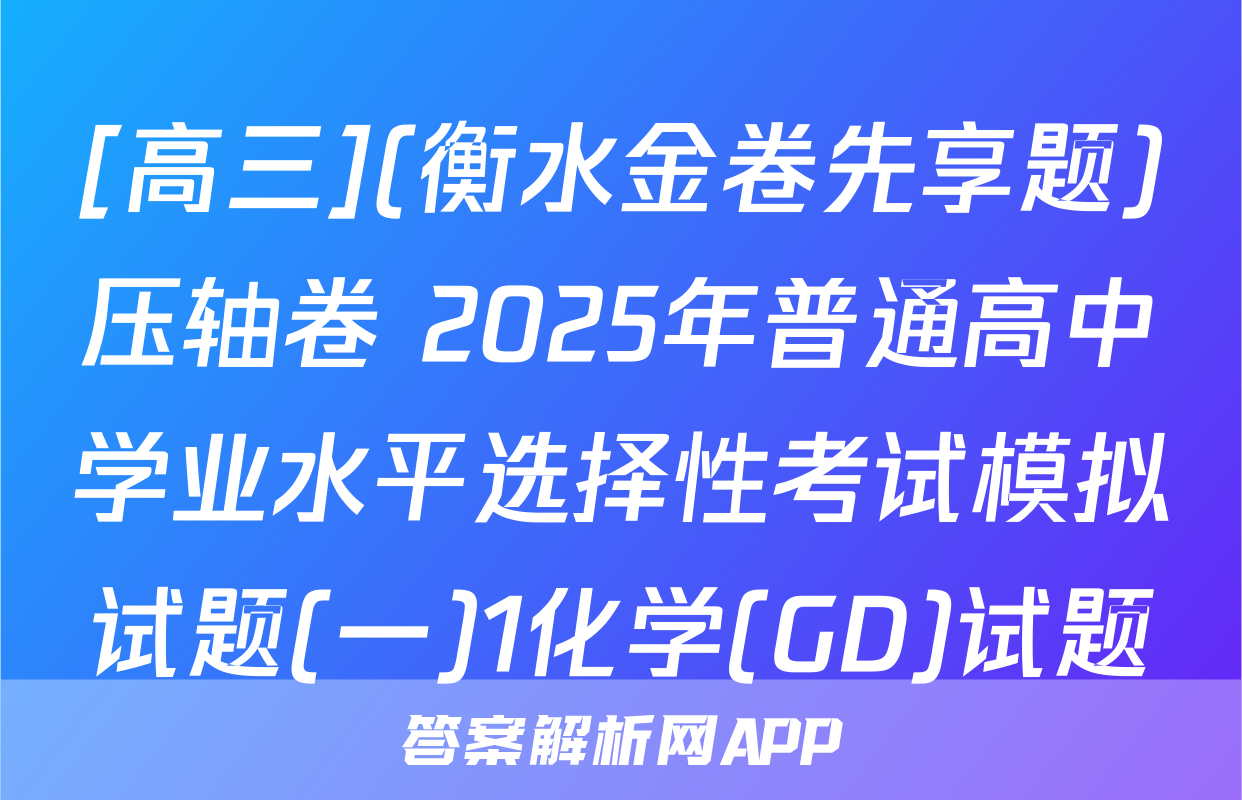 [高三](衡水金卷先享题)压轴卷 2025年普通高中学业水平选择性考试模拟试题(一)1化学(GD)试题