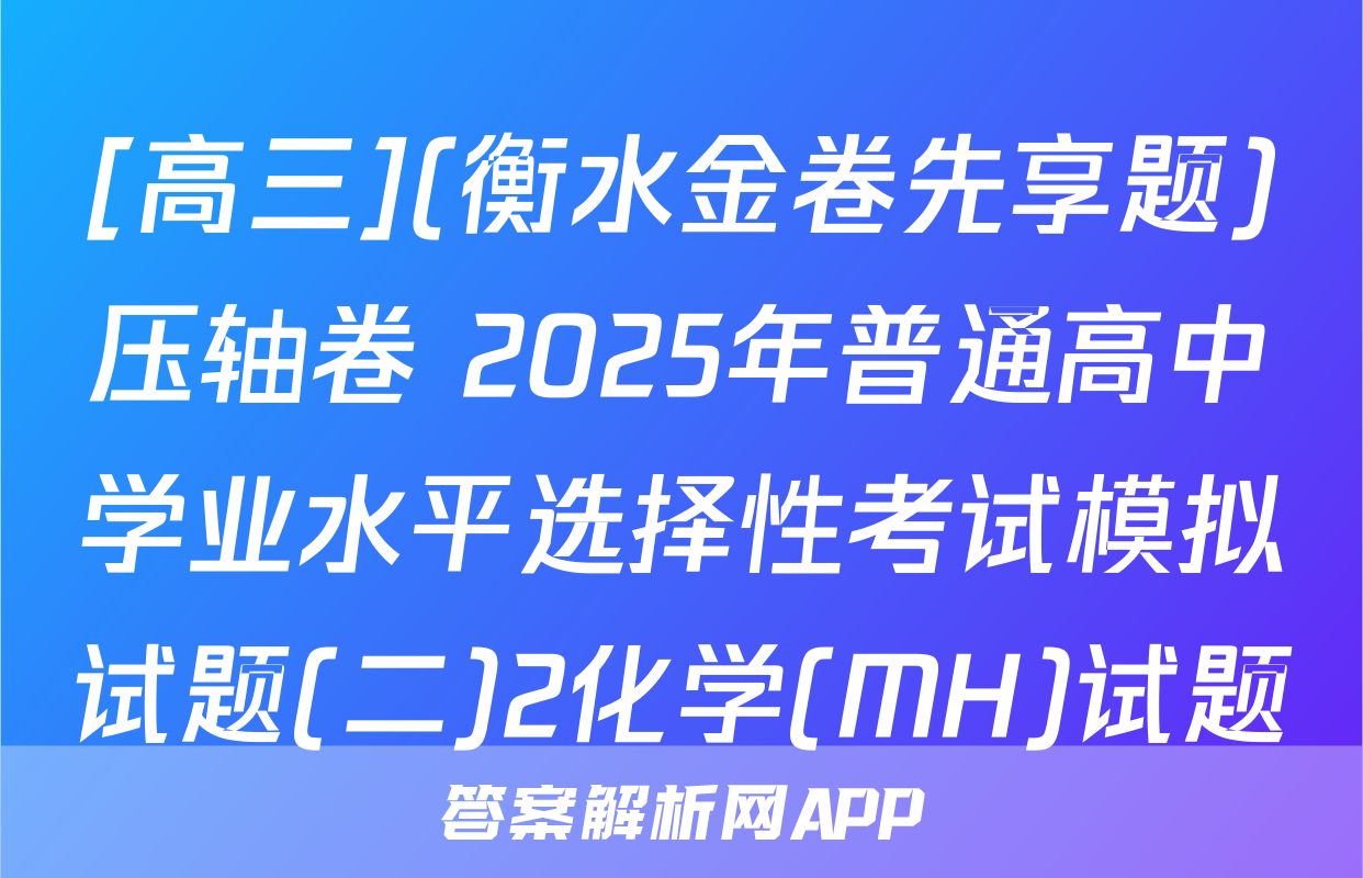 [高三](衡水金卷先享题)压轴卷 2025年普通高中学业水平选择性考试模拟试题(二)2化学(MH)试题