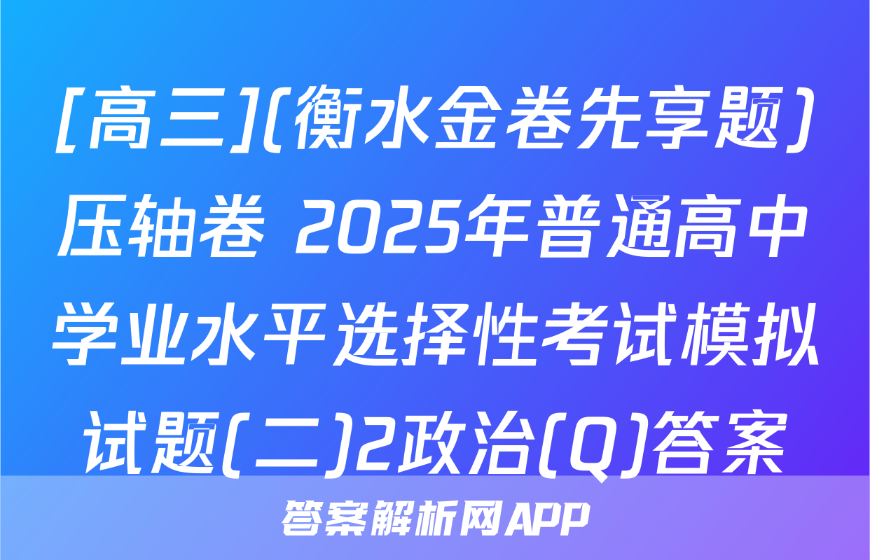 [高三](衡水金卷先享题)压轴卷 2025年普通高中学业水平选择性考试模拟试题(二)2政治(Q)答案