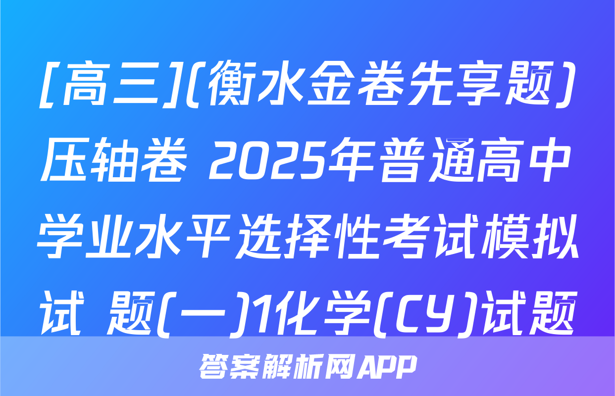 [高三](衡水金卷先享题)压轴卷 2025年普通高中学业水平选择性考试模拟试 题(一)1化学(CY)试题
