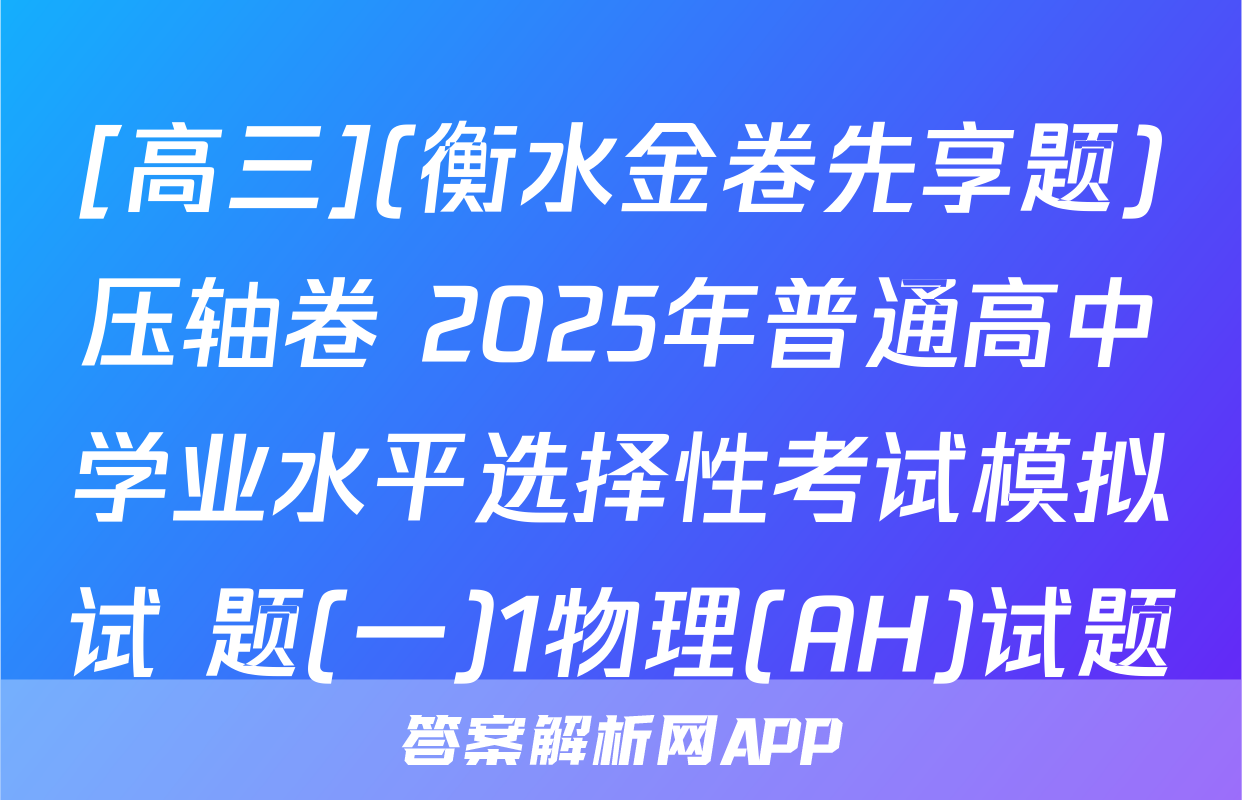 [高三](衡水金卷先享题)压轴卷 2025年普通高中学业水平选择性考试模拟试 题(一)1物理(AH)试题