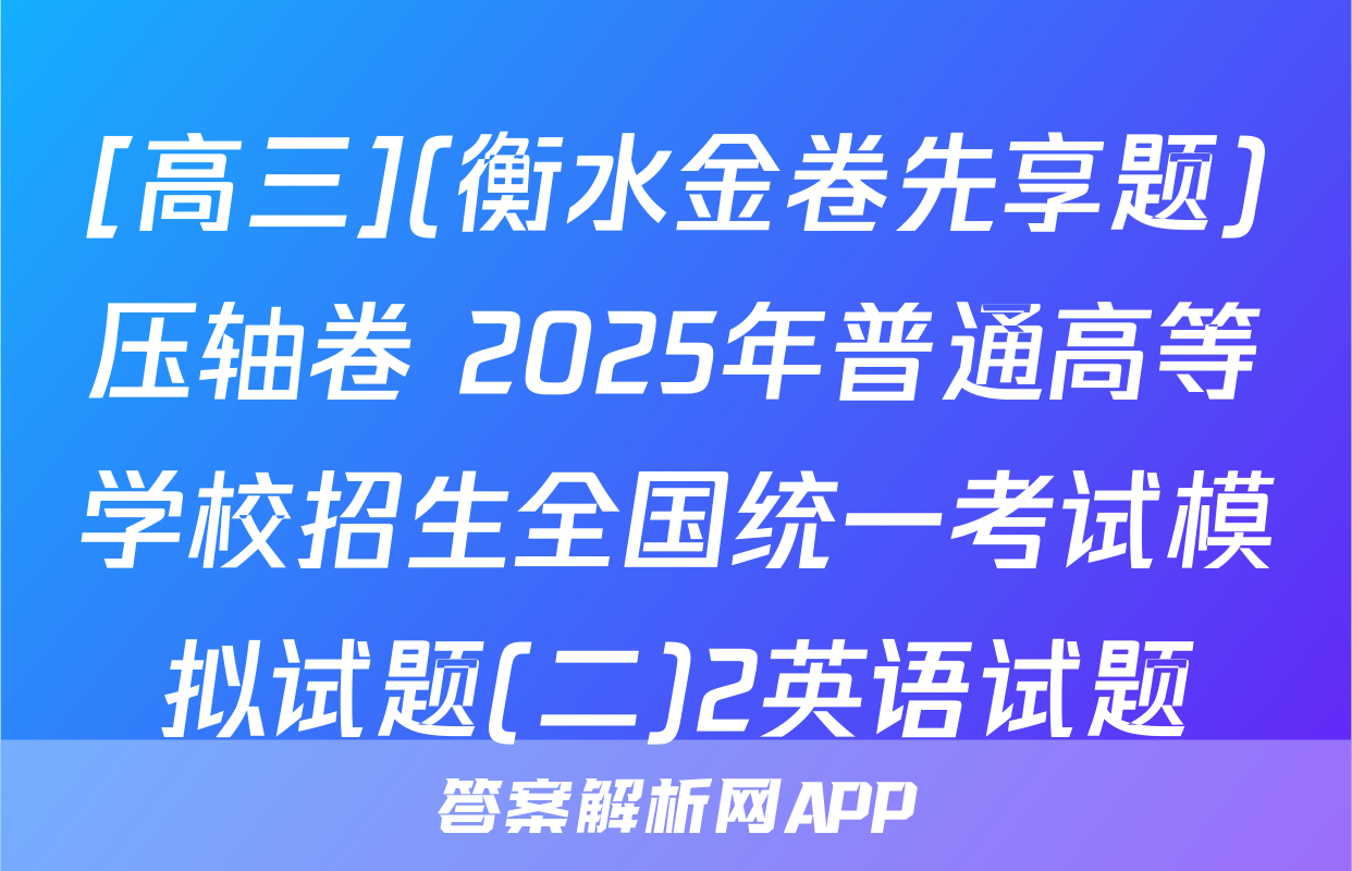 [高三](衡水金卷先享题)压轴卷 2025年普通高等学校招生全国统一考试模拟试题(二)2英语试题