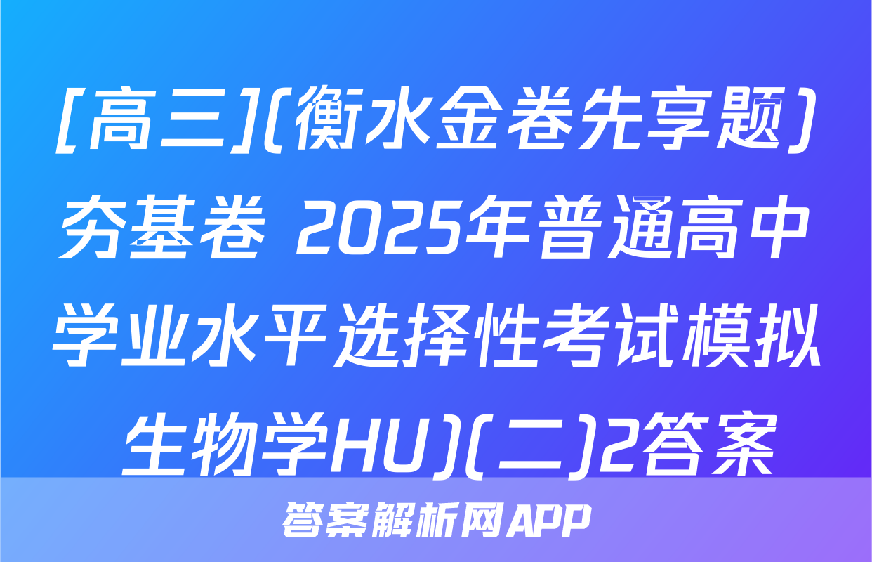 [高三](衡水金卷先享题)夯基卷 2025年普通高中学业水平选择性考试模拟 生物学HU)(二)2答案