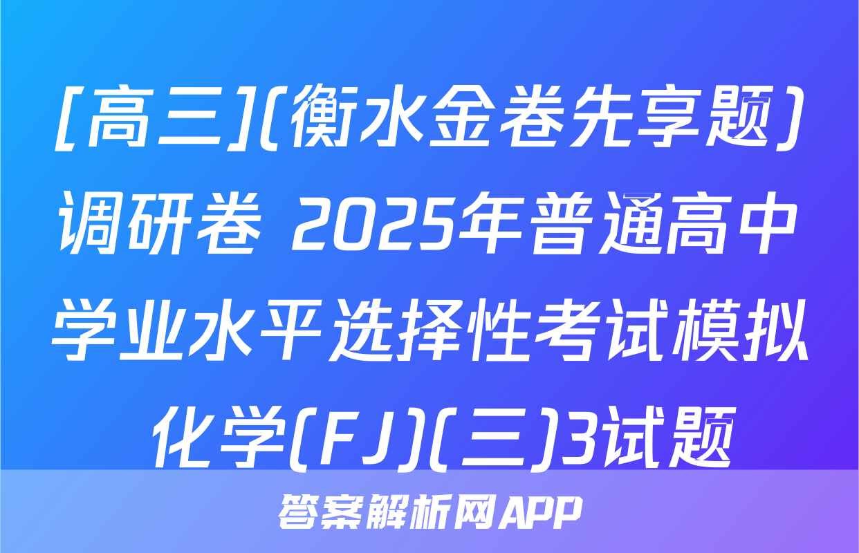 [高三](衡水金卷先享题)调研卷 2025年普通高中学业水平选择性考试模拟 化学(FJ)(三)3试题