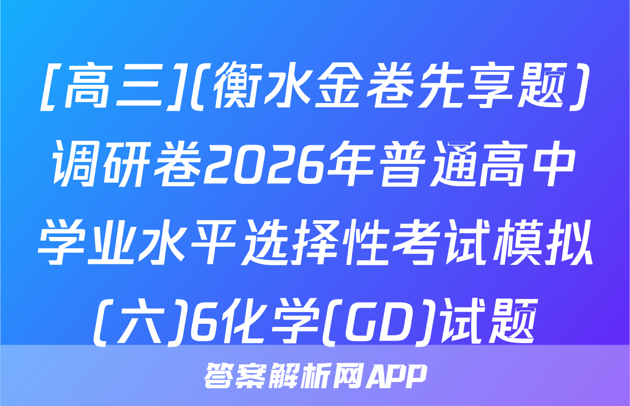 [高三](衡水金卷先享题)调研卷2026年普通高中学业水平选择性考试模拟(六)6化学(GD)试题