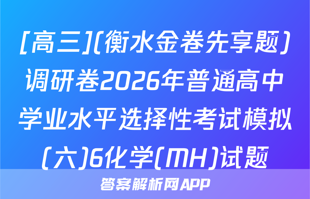 [高三](衡水金卷先享题)调研卷2026年普通高中学业水平选择性考试模拟(六)6化学(MH)试题