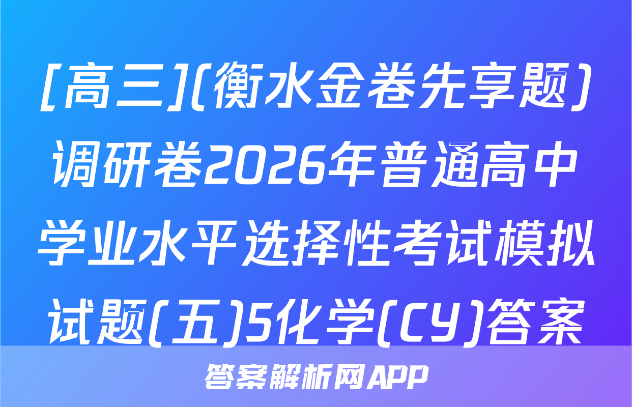 [高三](衡水金卷先享题)调研卷2026年普通高中学业水平选择性考试模拟试题(五)5化学(CY)答案