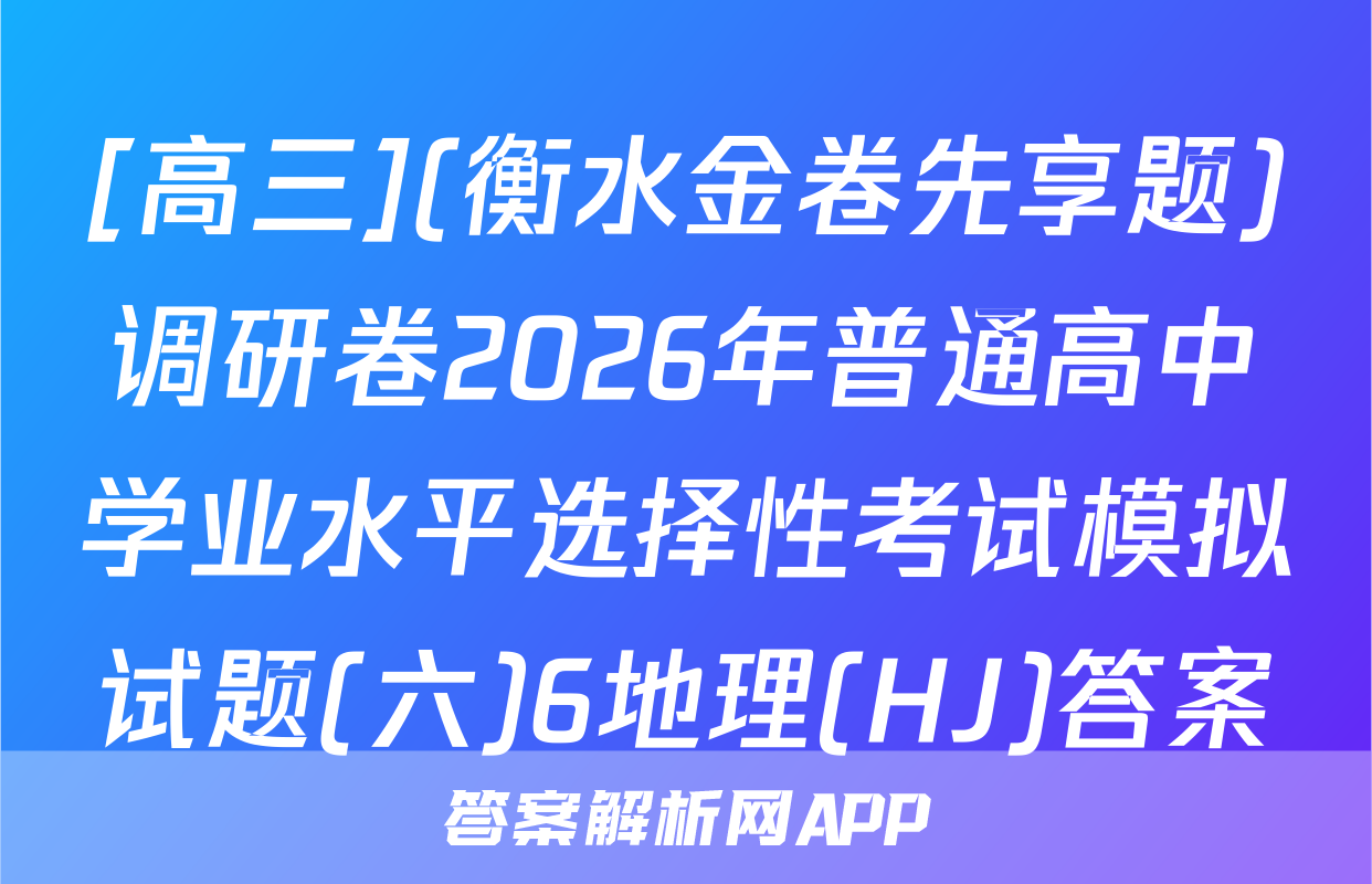[高三](衡水金卷先享题)调研卷2026年普通高中学业水平选择性考试模拟试题(六)6地理(HJ)答案