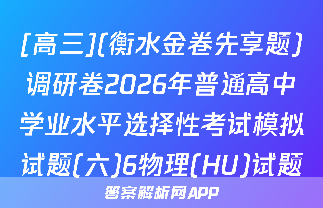 [高三](衡水金卷先享题)调研卷2026年普通高中学业水平选择性考试模拟试题(六)6物理(HU)试题