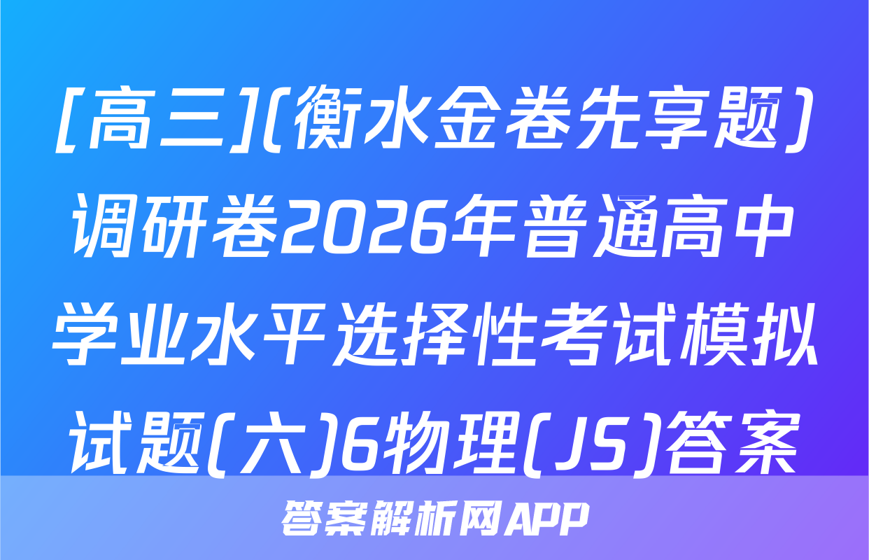 [高三](衡水金卷先享题)调研卷2026年普通高中学业水平选择性考试模拟试题(六)6物理(JS)答案