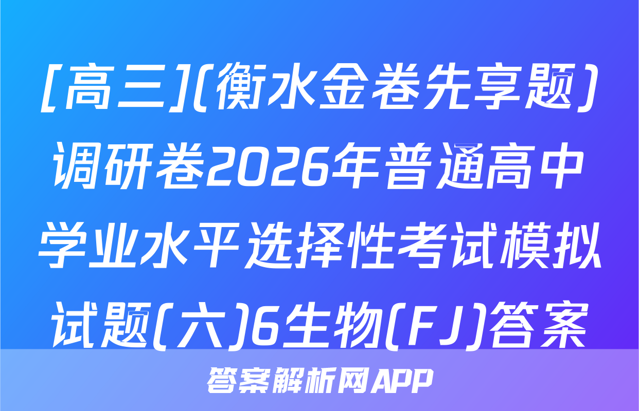 [高三](衡水金卷先享题)调研卷2026年普通高中学业水平选择性考试模拟试题(六)6生物(FJ)答案