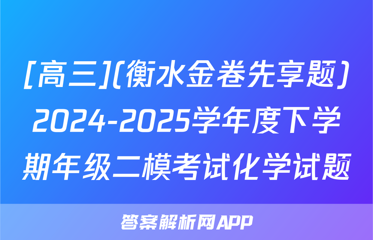 [高三](衡水金卷先享题)2024-2025学年度下学期年级二模考试化学试题