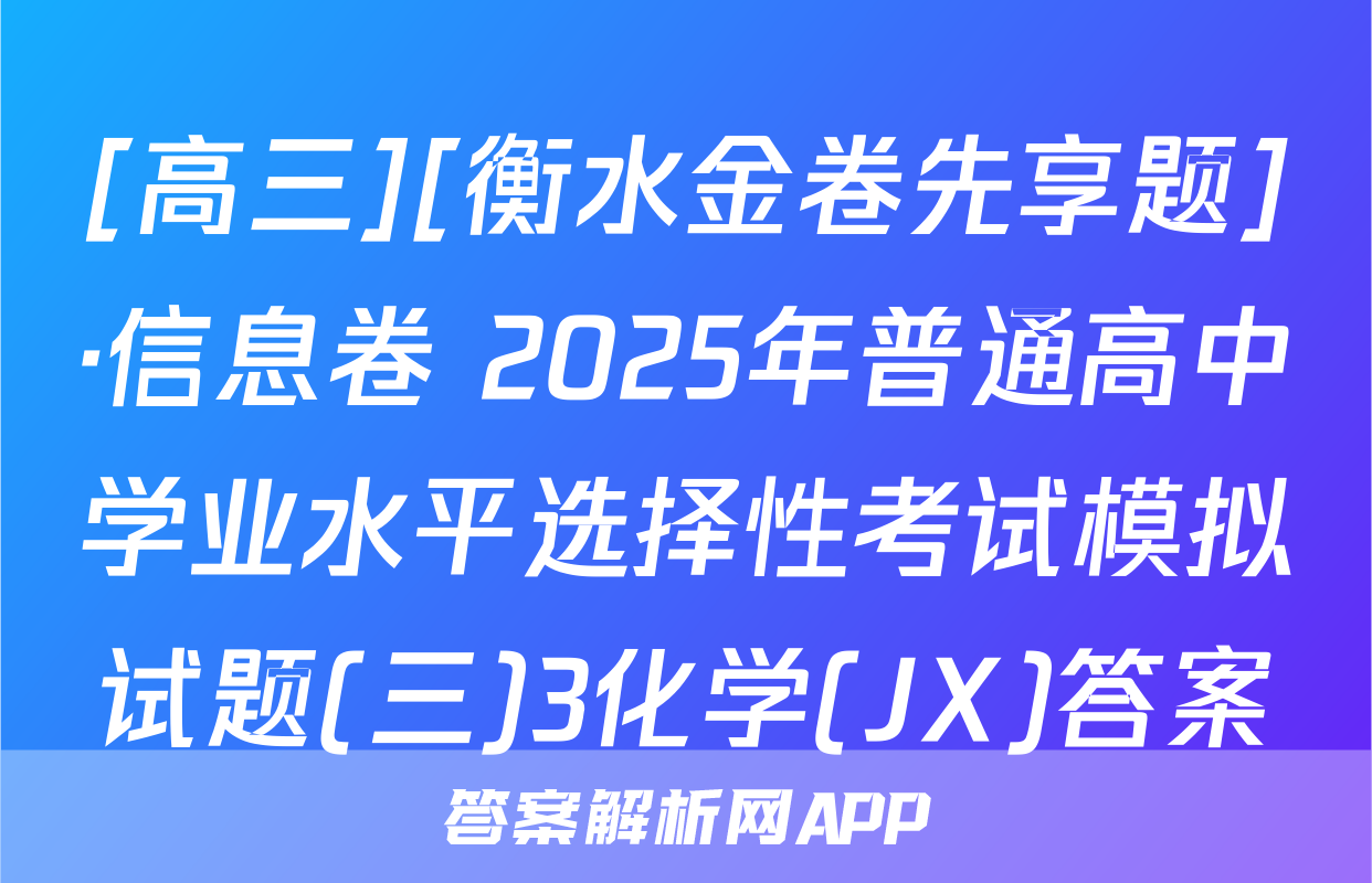 [高三][衡水金卷先享题]·信息卷 2025年普通高中学业水平选择性考试模拟试题(三)3化学(JX)答案