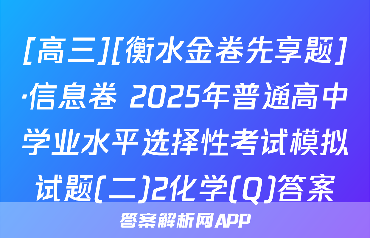 [高三][衡水金卷先享题]·信息卷 2025年普通高中学业水平选择性考试模拟试题(二)2化学(Q)答案